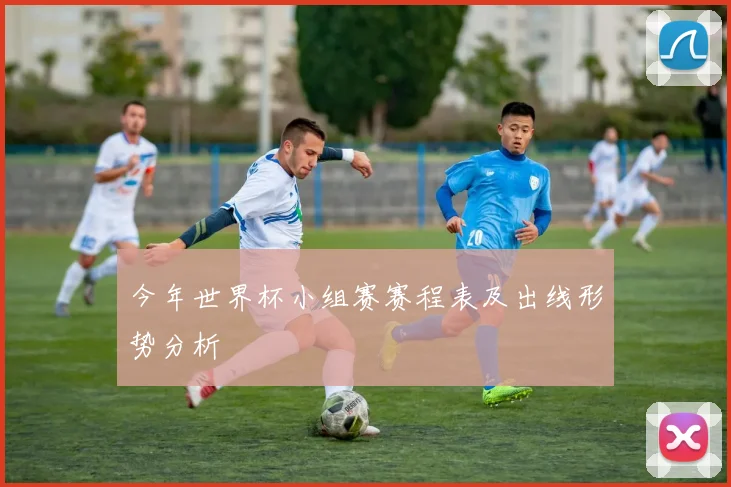 今年世界杯小组赛赛程表及出线形势分析