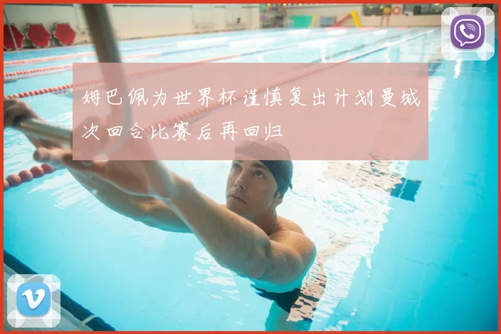 姆巴佩为世界杯谨慎复出计划曼城次回合比赛后再回归