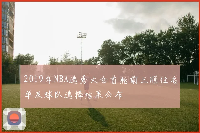 2019年NBA选秀大会首轮前三顺位名单及球队选择结果公布