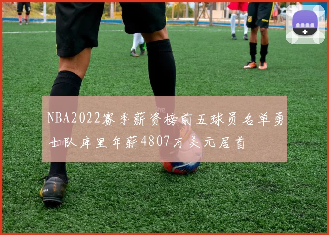 NBA2022赛季薪资榜前五球员名单勇士队库里年薪4807万美元居首