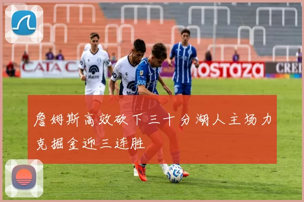 詹姆斯高效砍下三十分湖人主场力克掘金迎三连胜