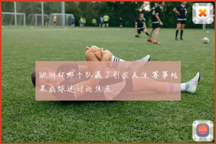 欧洲杯哪个队赢了引发关注 赛事结果成球迷讨论焦点
