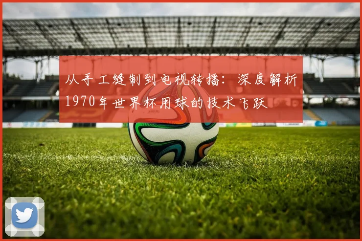 从手工缝制到电视转播:深度解析1970年世界杯用球的技术飞跃