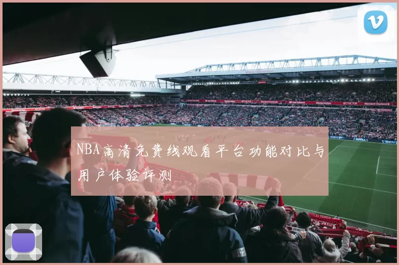 NBA高清免费线观看平台功能对比与用户体验评测