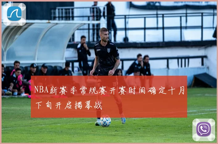 NBA新赛季常规赛开赛时间确定十月下旬开启揭幕战
