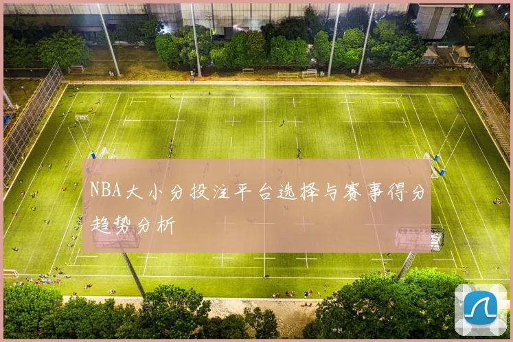 NBA大小分投注平台选择与赛事得分趋势分析
