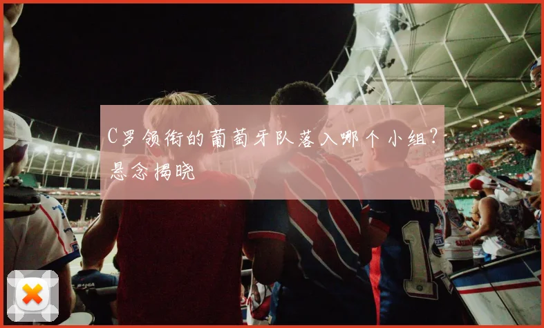 C罗领衔的葡萄牙队落入哪个小组？悬念揭晓