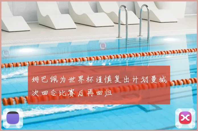 姆巴佩为世界杯谨慎复出计划曼城次回合比赛后再回归