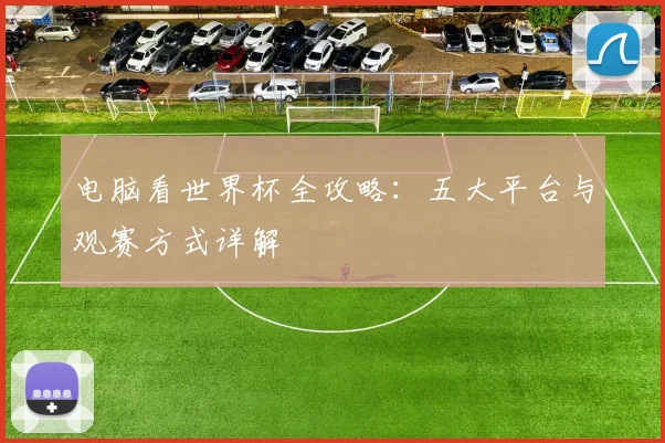 电脑看世界杯全攻略：五大平台与观赛方式详解
