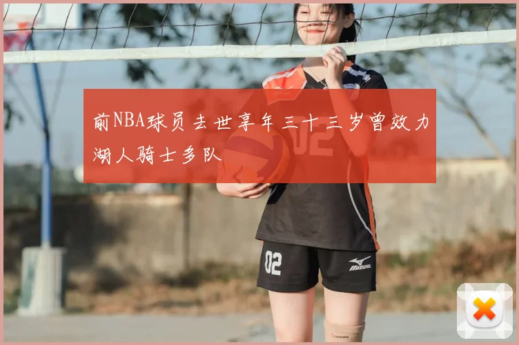 前NBA球员去世享年三十三岁曾效力湖人骑士多队