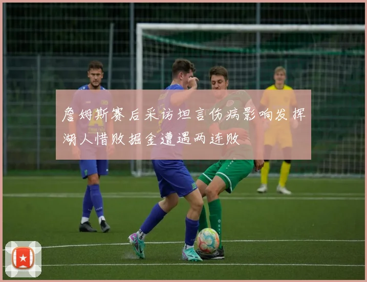 詹姆斯赛后采访坦言伤病影响发挥湖人惜败掘金遭遇两连败