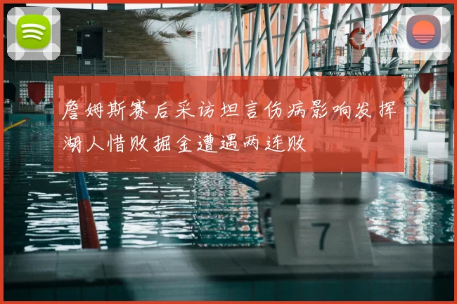 詹姆斯赛后采访坦言伤病影响发挥湖人惜败掘金遭遇两连败