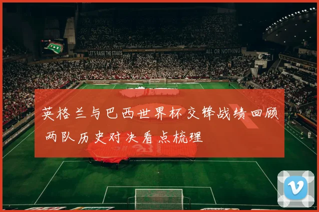 英格兰与巴西世界杯交锋战绩回顾 两队历史对决看点梳理