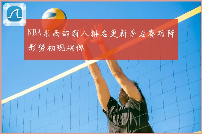 NBA东西部前八排名更新季后赛对阵形势初现端倪