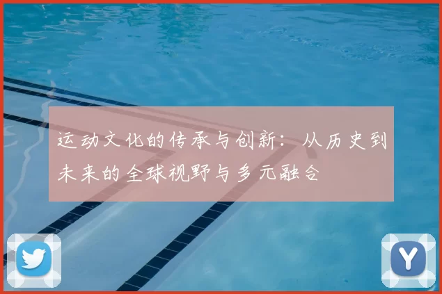 运动文化的传承与创新：从历史到未来的全球视野与多元融合