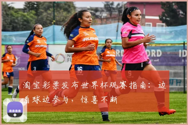 淘宝彩票发布世界杯观赛指南:边看球边参与,惊喜不断