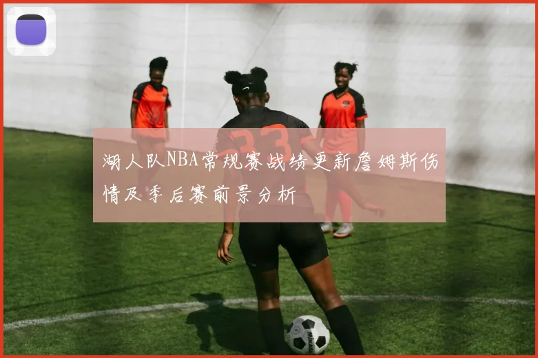 湖人队NBA常规赛战绩更新詹姆斯伤情及季后赛前景分析