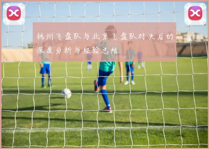 杭州飞盘队与北京飞盘队对决后的深度分析与经验总结