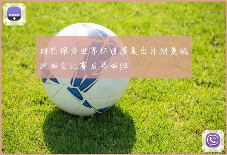 姆巴佩为世界杯谨慎复出计划曼城次回合比赛后再回归