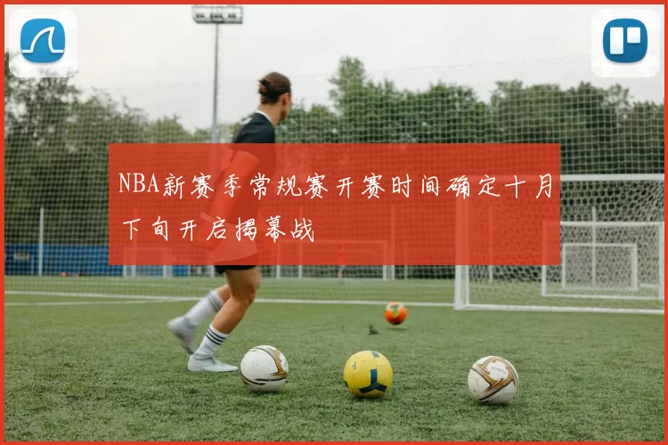 NBA新赛季常规赛开赛时间确定十月下旬开启揭幕战