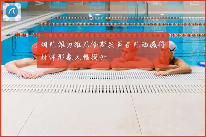 姆巴佩为维尼修斯发声在巴西赢得好评形象大幅提升