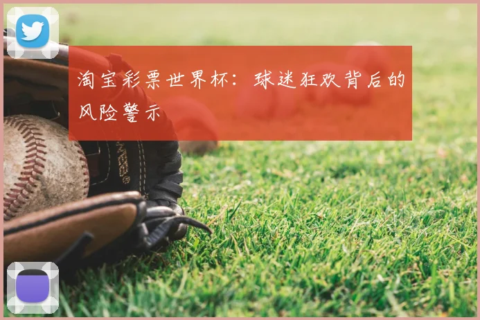 淘宝彩票世界杯:球迷狂欢背后的风险警示