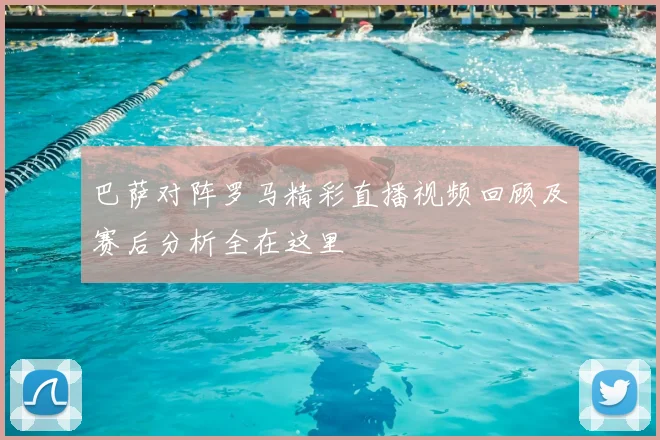 巴萨对阵罗马精彩直播视频回顾及赛后分析全在这里