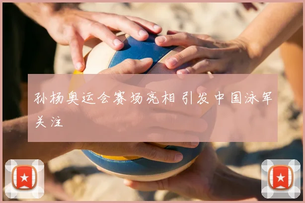 孙杨奥运会赛场亮相 引发中国泳军关注