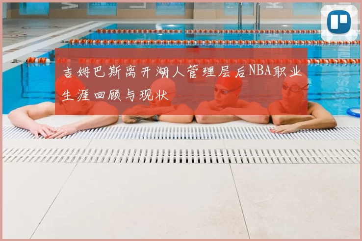 吉姆巴斯离开湖人管理层后NBA职业生涯回顾与现状