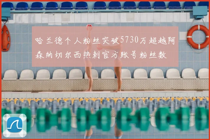 哈兰德个人粉丝突破5730万超越阿森纳切尔西热刺官方账号粉丝数