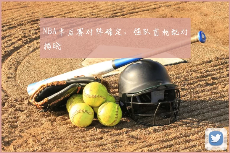 NBA季后赛对阵确定，强队首轮配对揭晓