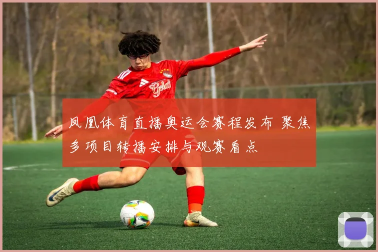 凤凰体育直播奥运会赛程发布 聚焦多项目转播安排与观赛看点