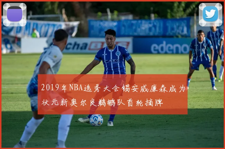 2019年NBA选秀大会锡安威廉森成为状元新奥尔良鹈鹕队首轮摘牌