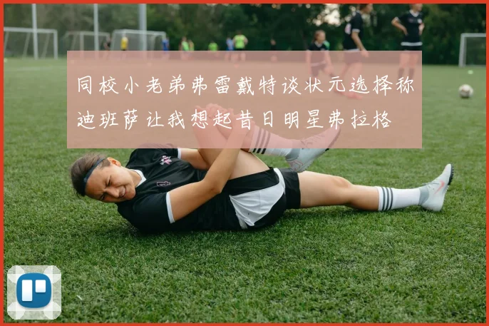同校小老弟弗雷戴特谈状元选择称迪班萨让我想起昔日明星弗拉格