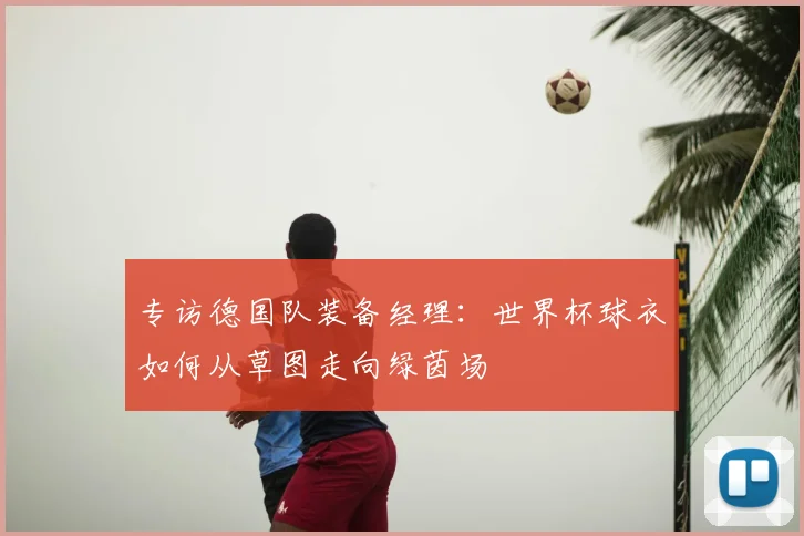 专访德国队装备经理:世界杯球衣如何从草图走向绿茵场