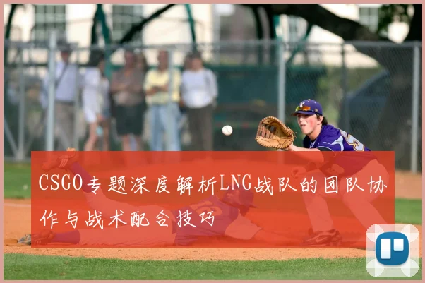 CSGO专题深度解析LNG战队的团队协作与战术配合技巧