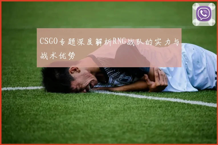 CSGO专题深度解析RNG战队的实力与战术优势