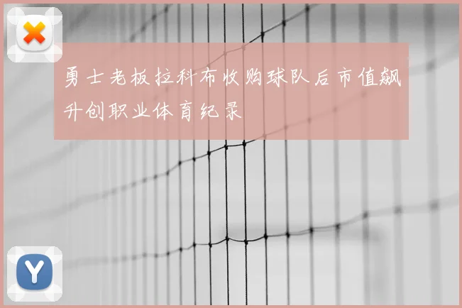勇士老板拉科布收购球队后市值飙升创职业体育纪录