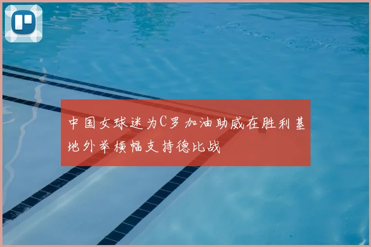 中国女球迷为C罗加油助威在胜利基地外举横幅支持德比战