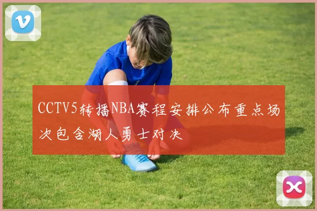 CCTV5转播NBA赛程安排公布重点场次包含湖人勇士对决