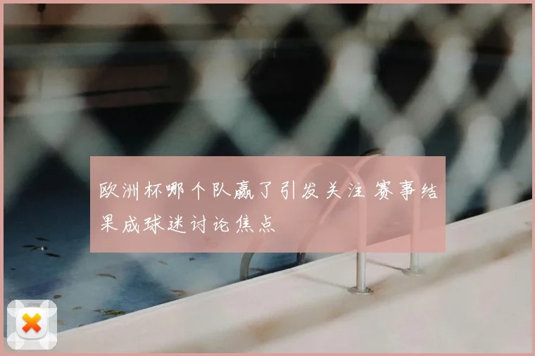 欧洲杯哪个队赢了引发关注 赛事结果成球迷讨论焦点