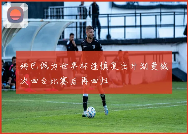 姆巴佩为世界杯谨慎复出计划曼城次回合比赛后再回归