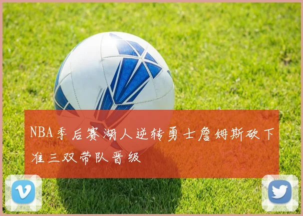 NBA季后赛湖人逆转勇士詹姆斯砍下准三双带队晋级