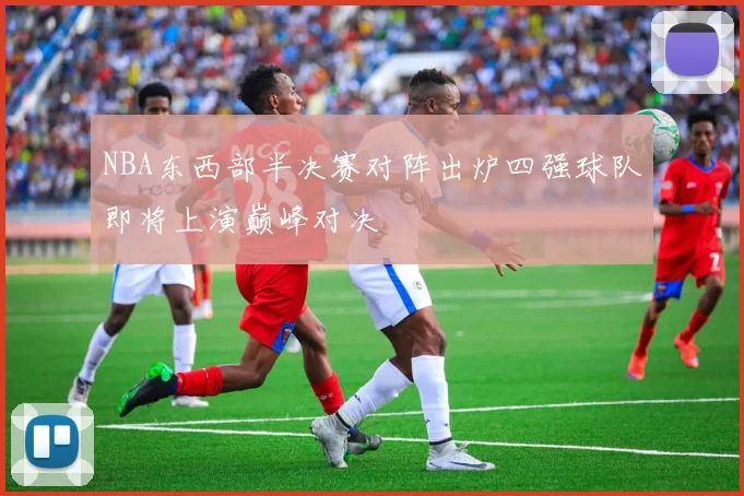 NBA东西部半决赛对阵出炉四强球队即将上演巅峰对决