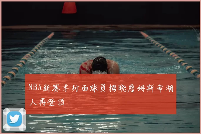 NBA新赛季封面球员揭晓詹姆斯率湖人再登顶