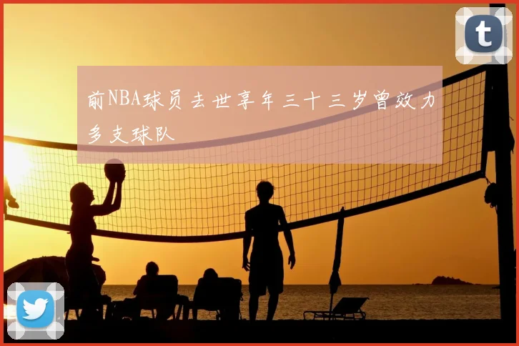 前NBA球员去世享年三十三岁曾效力多支球队