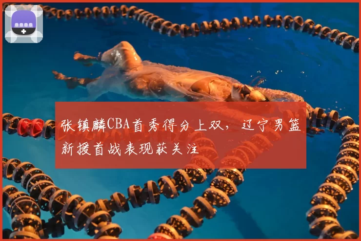 张镇麟CBA首秀得分上双，辽宁男篮新援首战表现获关注