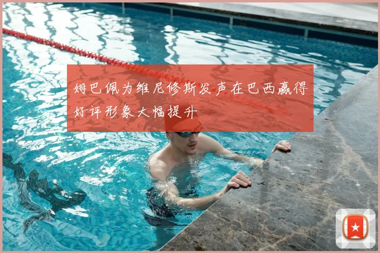 姆巴佩为维尼修斯发声在巴西赢得好评形象大幅提升