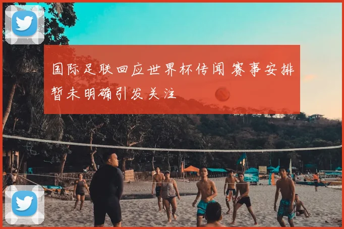 国际足联回应世界杯传闻 赛事安排暂未明确引发关注