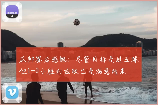 瓜帅赛后感慨：尽管目标是进五球但1-0小胜利兹联已是满意结果